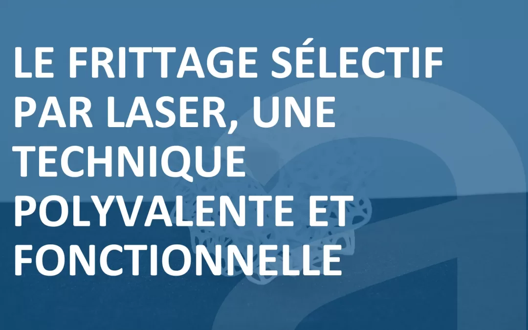 LE FRITTAGE SÉLECTIF PAR LASER, UNE TECHNIQUE POLYVALENTE ET FONCTIONNELLE