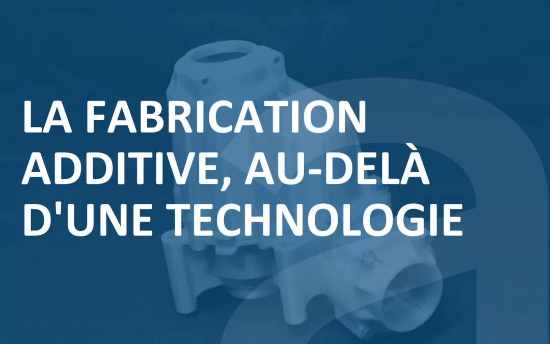 LA FABRICATION ADDITIVE, AU-DELÀ D&rsquo;UNE TECHNOLOGIE