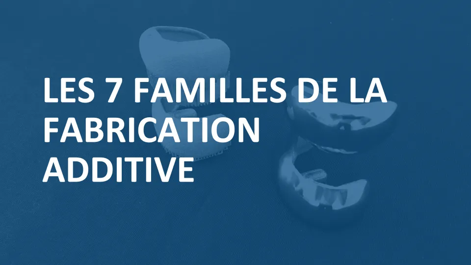 Les 7 Familles de la Fabrication Additive