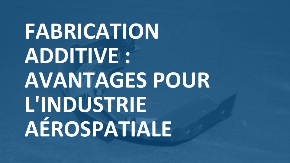 Fabrication additive : avantages pour l&rsquo;industrie aérospatiale