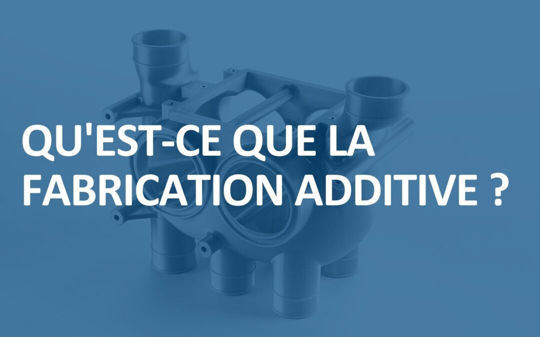 Qu&rsquo;est-ce que la fabrication additive ?